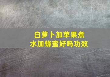 白萝卜加苹果煮水加蜂蜜好吗功效