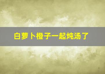 白萝卜橙子一起炖汤了