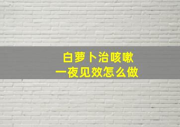 白萝卜治咳嗽一夜见效怎么做