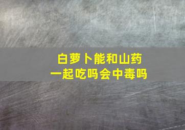 白萝卜能和山药一起吃吗会中毒吗