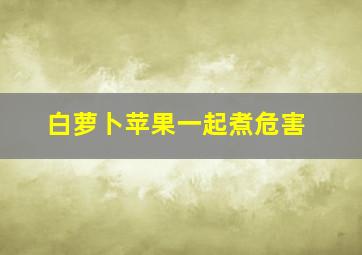 白萝卜苹果一起煮危害