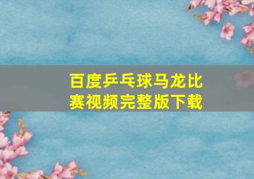 百度乒乓球马龙比赛视频完整版下载