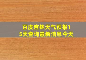 百度吉林天气预报15天查询最新消息今天