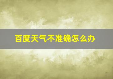 百度天气不准确怎么办