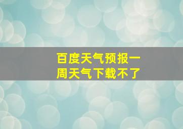 百度天气预报一周天气下载不了