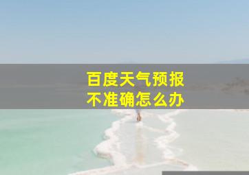 百度天气预报不准确怎么办