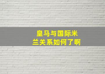 皇马与国际米兰关系如何了啊