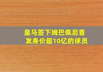 皇马签下姆巴佩后首发身价超10亿的球员