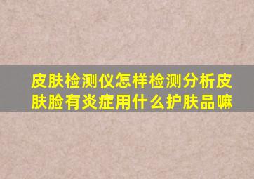 皮肤检测仪怎样检测分析皮肤脸有炎症用什么护肤品嘛