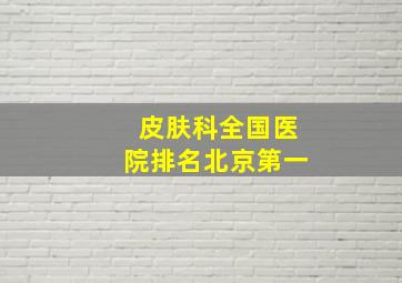 皮肤科全国医院排名北京第一