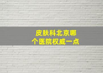 皮肤科北京哪个医院权威一点