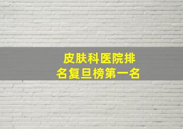 皮肤科医院排名复旦榜第一名