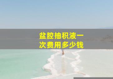 盆腔抽积液一次费用多少钱