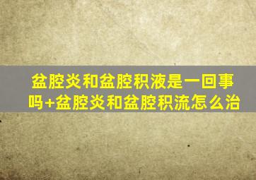 盆腔炎和盆腔积液是一回事吗+盆腔炎和盆腔积流怎么治