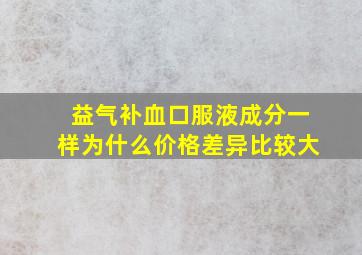 益气补血口服液成分一样为什么价格差异比较大