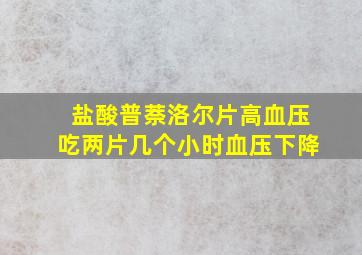 盐酸普萘洛尔片高血压吃两片几个小时血压下降