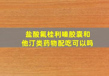 盐酸氟桂利嗪胶囊和他汀类药物配吃可以吗