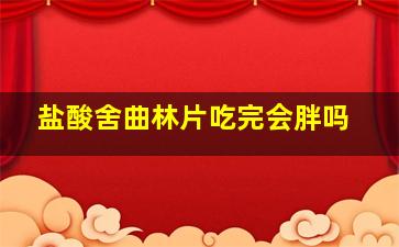 盐酸舍曲林片吃完会胖吗