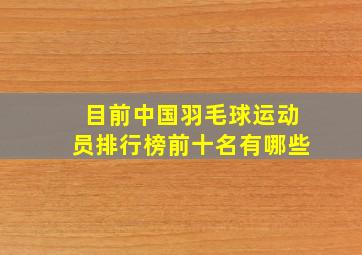 目前中国羽毛球运动员排行榜前十名有哪些