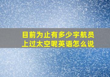 目前为止有多少宇航员上过太空呢英语怎么说