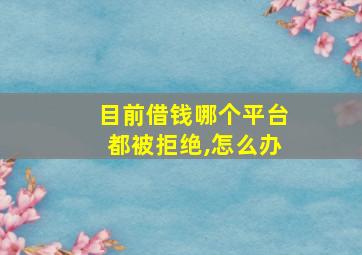 目前借钱哪个平台都被拒绝,怎么办