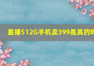 直播512G手机卖399是真的吗