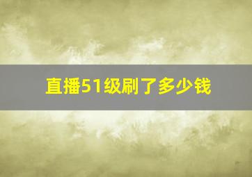 直播51级刷了多少钱