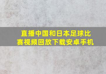 直播中国和日本足球比赛视频回放下载安卓手机