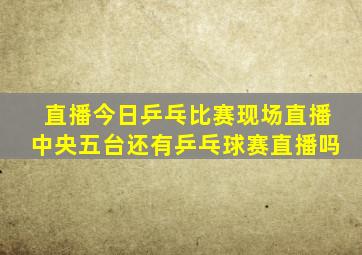 直播今日乒乓比赛现场直播中央五台还有乒乓球赛直播吗