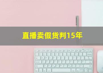 直播卖假货判15年