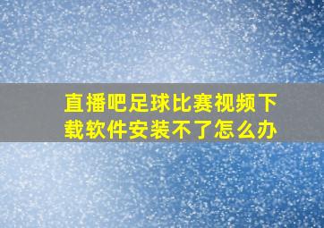 直播吧足球比赛视频下载软件安装不了怎么办