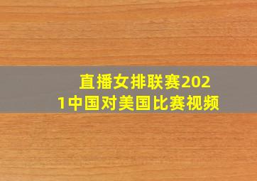 直播女排联赛2021中国对美国比赛视频