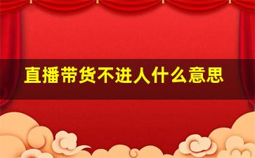 直播带货不进人什么意思