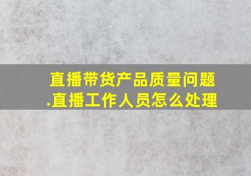 直播带货产品质量问题.直播工作人员怎么处理