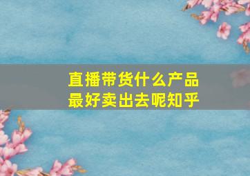 直播带货什么产品最好卖出去呢知乎