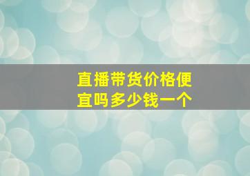 直播带货价格便宜吗多少钱一个