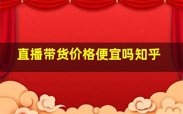 直播带货价格便宜吗知乎