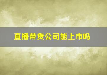 直播带货公司能上市吗