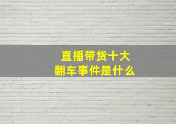 直播带货十大翻车事件是什么