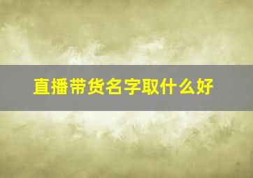 直播带货名字取什么好