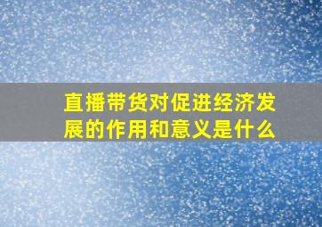 直播带货对促进经济发展的作用和意义是什么