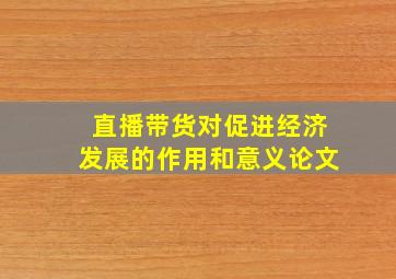 直播带货对促进经济发展的作用和意义论文