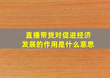 直播带货对促进经济发展的作用是什么意思