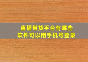 直播带货平台有哪些软件可以用手机号登录