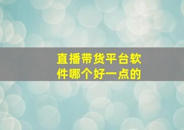 直播带货平台软件哪个好一点的