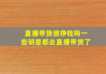 直播带货很挣钱吗一些明星都去直播带货了