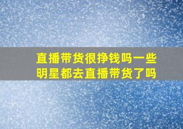 直播带货很挣钱吗一些明星都去直播带货了吗