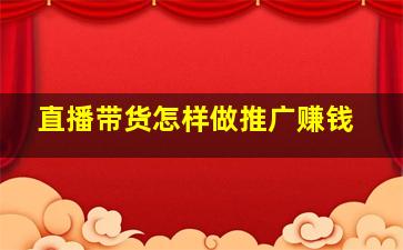 直播带货怎样做推广赚钱