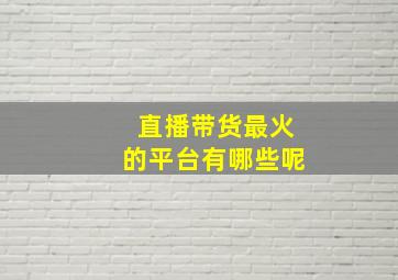 直播带货最火的平台有哪些呢