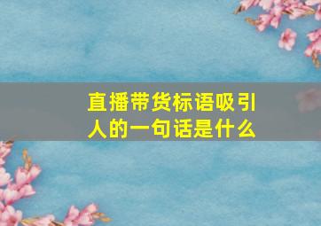 直播带货标语吸引人的一句话是什么